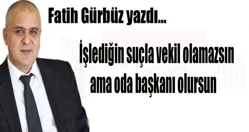 İşlediğin suçla vekil olamazsın ama oda başkanı olursun